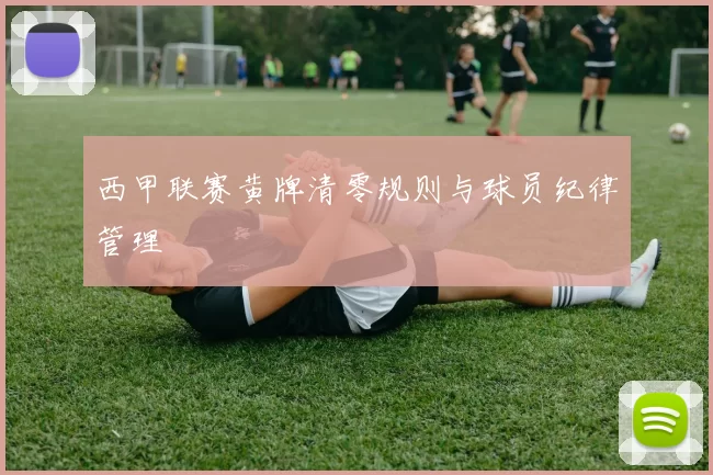 西甲联赛黄牌清零规则与球员纪律管理