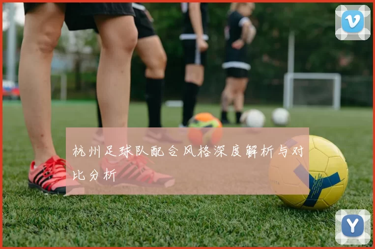 杭州足球队配合风格深度解析与对比分析