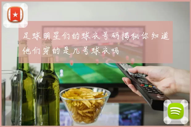 足球明星们的球衣号码揭秘你知道他们穿的是几号球衣吗