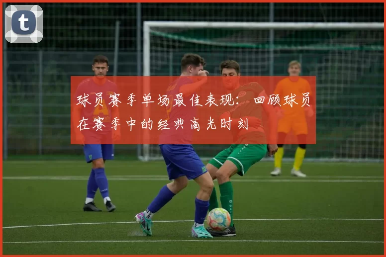 球员赛季单场最佳表现：回顾球员在赛季中的经典高光时刻