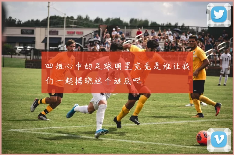 四姐心中的足球明星究竟是谁让我们一起揭晓这个谜底吧