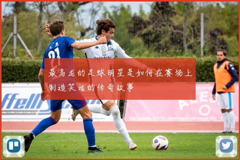 最乌龙的足球明星是如何在赛场上制造笑话的传奇故事