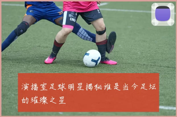 演播室足球明星揭秘谁是当今足坛的璀璨之星