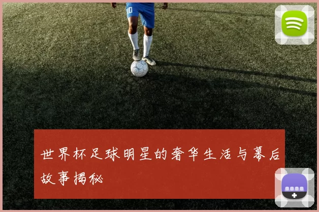 世界杯足球明星的奢华生活与幕后故事揭秘