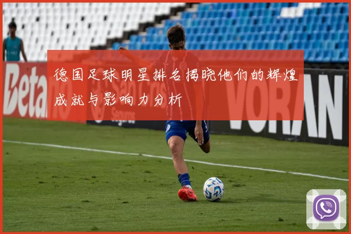 德国足球明星排名揭晓他们的辉煌成就与影响力分析