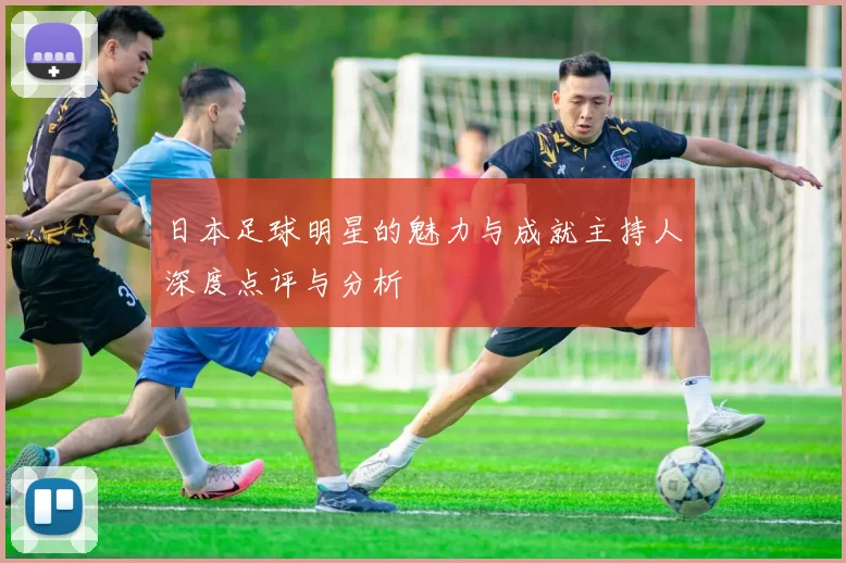 日本足球明星的魅力与成就主持人深度点评与分析